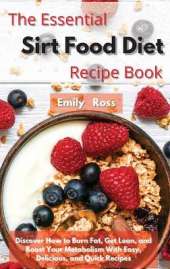 The Essential Sirt Food Diet Recipe Book: Discover How to Burn Fat, Get Lean, and Boost Your Metabolism With Easy, Delicious, and Quick Recipes