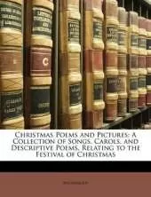 Christmas Poems and Pictures: A Collection of Songs, Carols, and Descriptive Poems, Relating to the Festival of Christmas
