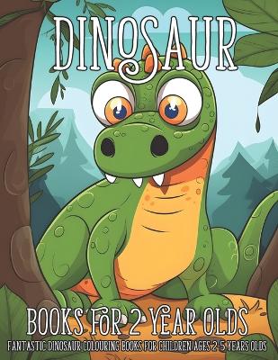 Dinosaur Books for 2 Year Olds: Fantastic Dinosaur Colouring Books for Children Ages 2-5 Years Olds