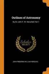 Outlines of Astronomy: By Sir John F. W. Herschel, Part 1