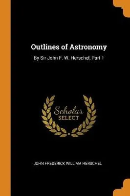 Outlines of Astronomy: By Sir John F. W. Herschel, Part 1