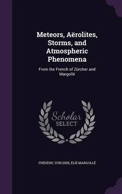 Meteors, Aerolites, Storms, and Atmospheric Phenomena: From the French of Zurcher and Margolle