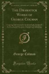 The Dramatick Works of George Colman, Vol. 4: Containing, Polly Honeycombe; The Musical Lady; The Deuce Is in Him; The Oxonian in Town; The Portrait; The Fairy Prince; Occasional Prelude; The Spleen, or Islington-Spa; New Brooms (Classic Reprint)