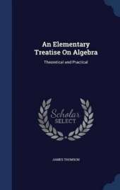An Elementary Treatise On Algebra: Theoretical and Practical