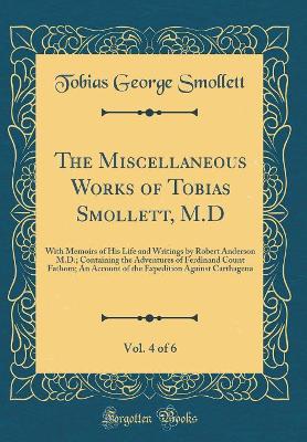 The Miscellaneous Works of Tobias Smollett, M.D, Vol. 4 of 6: With Memoirs of His Life and Writings by Robert Anderson M.D.; Containing the Adventures of Ferdinand Count Fathom; An Account of the Expedition Against Carthagena (Classic Reprint)