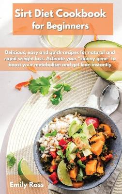 Sirt Diet Cookbook for Beginners: Delicious, easy and quick recipes for natural and rapid weight loss. Activate your skinny gene to boost your metabolism and get lean instantly