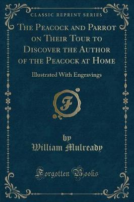The Peacock and Parrot on Their Tour to Discover the Author of the Peacock at Home: Illustrated With Engravings (Classic Reprint)