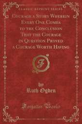 Courage a Story Wherein Every One Comes to the Conclusion That the Courage in Question Proved a Courage Worth Having (Classic Reprint)
