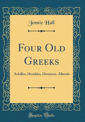 Four Old Greeks: Achilles, Herakles, Dionysos, Alkestis (Classic Reprint)