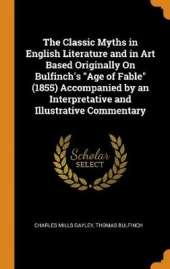 The Classic Myths in English Literature and in Art Based Originally on Bulfinch's Age of Fable (1855) Accompanied by an Interpretative and Illustrative Commentary
