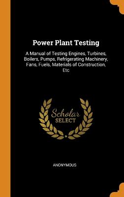 Power Plant Testing: A Manual of Testing Engines, Turbines, Boilers, Pumps, Refrigerating Machinery, Fans, Fuels, Materials of Construction, Etc