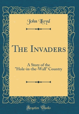The Invaders: A Story of the "Hole-in-the-Wall" Country (Classic Reprint)