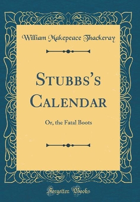Stubbs's Calendar: Or, the Fatal Boots (Classic Reprint)