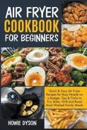 Air Fryer Cookbook For Beginners: Quick & Easy Air Fryer Recipes for Busy People on a Budget. Tips & Tricks to Fry, Bake, Grill and Roast Most Wanted Family Meals
