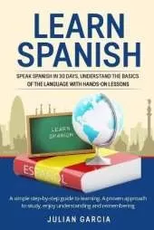 Learn Spanish: Speak Spanish in 30 Days, Understand the Basics of the Language With Hands-on Lessons. a Simple Step-by-Step Guide to Learning. a Proven Approach to Study, Enjoy Understanding and Remembering