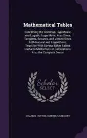 Mathematical Tables: Containing the Common, Hyperbolic, and Logistic Logarithms, Also Sines, Tangents, Secants, and Versed Sines Both Natural and Logarithmic. Together with Several Other Tables Useful in Mathematical Calculations. Also the Complete Descri
