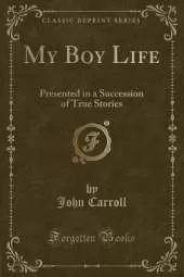 My Boy Life: Presented in a Succession of True Stories (Classic Reprint)