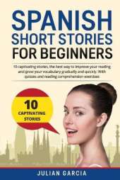 Spanish Short Stories for Beginners: 10 captivating stories, the best way to improve your reading and grow your vocabulary gradually and quickly. With quizzes and reading comprehension exercises