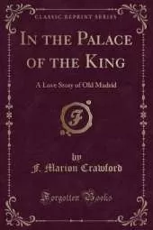 In the Palace of the King: A Love Story of Old Madrid (Classic Reprint)