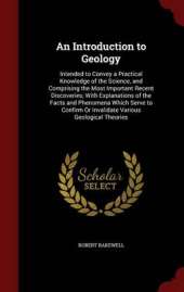 An Introduction to Geology: Intended to Convey a Practical Knowledge of the Science, and Comprising the Most Important Recent Discoveries; With Explanations of the Facts and Phenomena Which Serve to Confirm or Invalidate Various Geological Theories