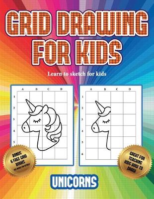 Learn to sketch for kids (Grid drawing for kids - Unicorns): This book teaches kids how to draw using grids