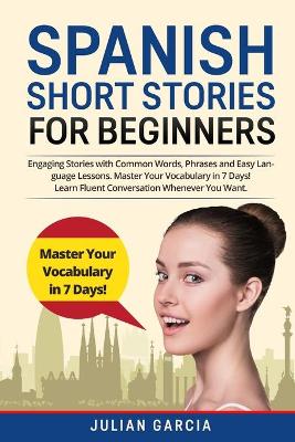 Spanish Short Stories for Beginners: Engaging Stories with Common Words, Phrases and Easy Language Lessons. Master Your Vocabulary in 7 Days! Learn Fluent Conversation Whenever You Want