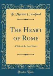 The Heart of Rome: A Tale of the Lost Water (Classic Reprint)