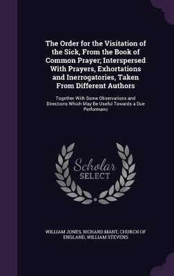 The Order for the Visitation of the Sick, From the Book of Common Prayer; Interspersed With Prayers, Exhortations and Inerrogatories, Taken From Different Authors: Together With Some Observations and Directions Which May Be Useful Towards a Due Performanc