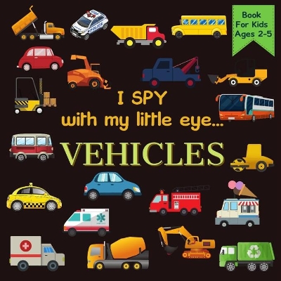 I Spy With My Little Eye VEHICLES Book For Kids Ages 2-5: Cars, Trucks And More A Fun Activity Learning, Picture and Guessing Game For Kids Toddlers & Preschoolers Books