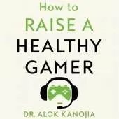 How to Raise a Healthy Gamer: Break Bad Screen Habits, End Power Struggles, and Transform Your Relationship with Your Kids