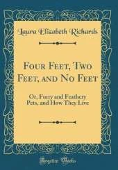 Four Feet, Two Feet, and No Feet: Or, Furry and Feathery Pets, and How They Live (Classic Reprint)