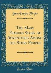 The Mary Frances Story or Adventures Among the Story People (Classic Reprint)