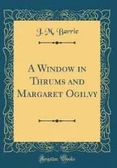 A Window in Thrums and Margaret Ogilvy (Classic Reprint)