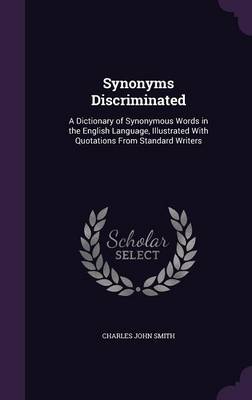 Synonyms Discriminated: A Dictionary of Synonymous Words in the English Language, Illustrated with Quotations from Standard Writers