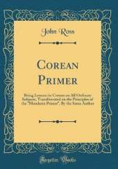 Corean Primer: Being Lessons in Corean on All Ordinary Subjects, Transliterated on the Principles of the "Mandarin Primer", By the Same Author (Classic Reprint)