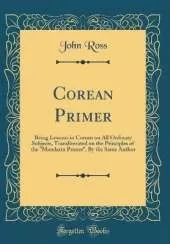Corean Primer: Being Lessons in Corean on All Ordinary Subjects, Transliterated on the Principles of the "Mandarin Primer", By the Same Author (Classic Reprint)