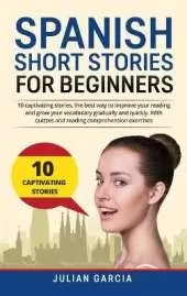 Spanish Short Stories for Beginners: 10 captivating stories, the best way to improve your reading and grow your vocabulary gradually and quickly. With quizzes and reading comprehension exercises