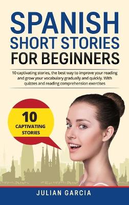 Spanish Short Stories for Beginners: 10 captivating stories, the best way to improve your reading and grow your vocabulary gradually and quickly. With quizzes and reading comprehension exercises