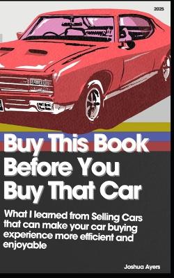 Buy This Book Before You Buy That Car: What I learned from Selling Cars that can make your car buying experience more efficient and enjoyable