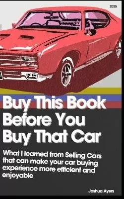 Buy This Book Before You Buy That Car: What I learned from Selling Cars that can make your car buying experience more efficient and enjoyable