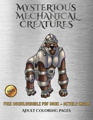 Adult Coloring Pages (Mysterious Mechanical Creatures): Advanced Coloring (Colouring) Books with 40 Coloring Pages: Mysterious Mechanical Creatures (Colouring (Coloring) Books)