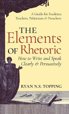 The Elements of Rhetoric: How to Write and Speak Clearly and Persuasi