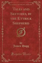 Tales and Sketches, by the Ettrick Shepherd, Vol. 1 (Classic Reprint)