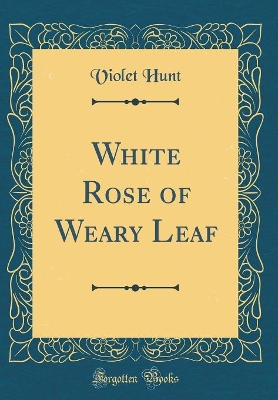 White Rose of Weary Leaf (Classic Reprint)