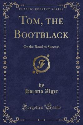 Tom, the Bootblack: Or the Road to Success (Classic Reprint)
