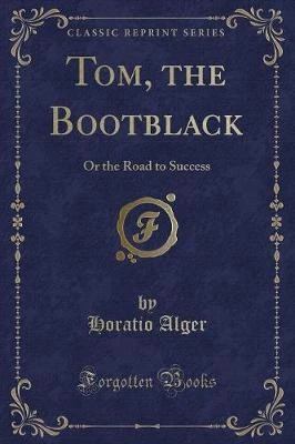 Tom, the Bootblack: Or the Road to Success (Classic Reprint)