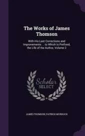 The Works of James Thomson: With His Last Corrections and Improvements ... to Which Is Prefixed, the Life of the Author, Volume 2