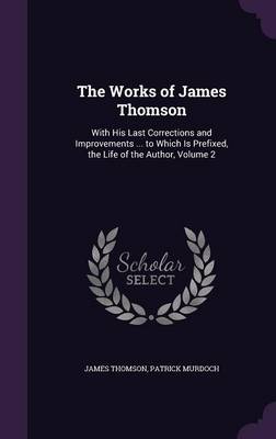 The Works of James Thomson: With His Last Corrections and Improvements ... to Which Is Prefixed, the Life of the Author, Volume 2