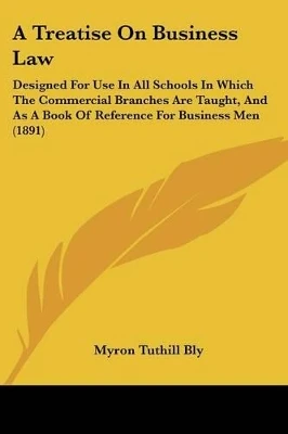 A Treatise On Business Law: Designed For Use In All Schools In Which The Commercial Branches Are Taught, And As A Book Of Reference For Business Men (1891)