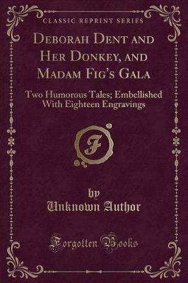 Deborah Dent and Her Donkey, and Madam Fig's Gala: Two Humorous Tales; Embellished With Eighteen Engravings (Classic Reprint)
